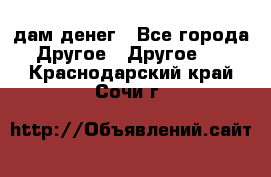 дам денег - Все города Другое » Другое   . Краснодарский край,Сочи г.